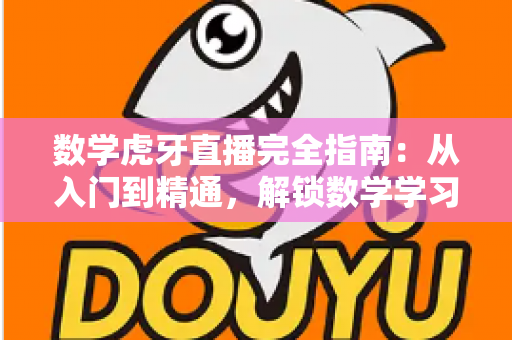 数学虎牙直播完全指南:从入门到精通,解锁数学学习与直播教学新姿势 数学虎牙直播完全指南:从入门到精通,解锁数学学习与直播教学新姿势
