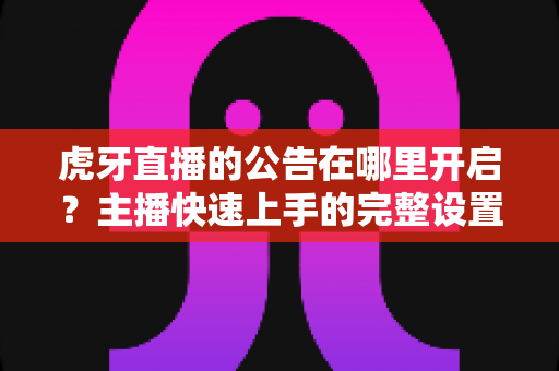 虎牙直播的公告在哪里开启?主播快速上手的完整设置教程与实用技巧分享 虎牙直播的公告在哪里开启?主播快速上手的完整设置教程与实用技巧分享