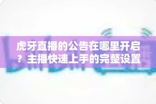 虎牙直播的公告在哪里开启?主播快速上手的完整设置教程与实用技巧分享 虎牙直播的公告在哪里开启?主播快速上手的完整设置教程与实用技巧分享