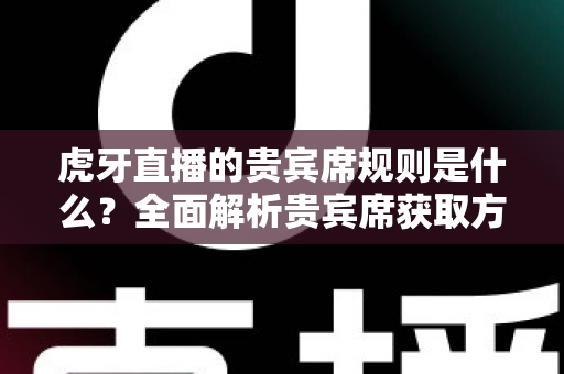 虎牙直播的贵宾席规则是什么？全面解析贵宾席获取方式、专属特权与使用规范