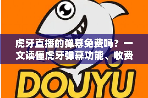 虎牙直播的弹幕免费吗?一文读懂虎牙弹幕功能、收费规则与实用技巧 虎牙直播的弹幕免费吗?一文读懂虎牙弹幕功能、收费规则与实用技巧