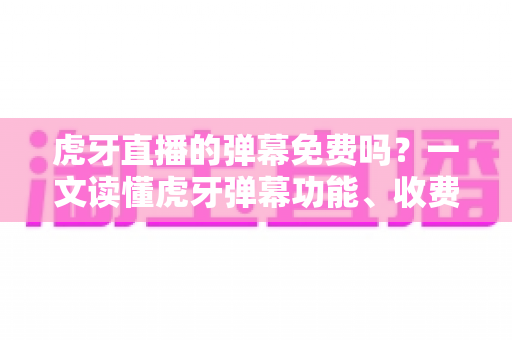 虎牙直播的弹幕免费吗?一文读懂虎牙弹幕功能、收费规则与实用技巧 虎牙直播的弹幕免费吗?一文读懂虎牙弹幕功能、收费规则与实用技巧