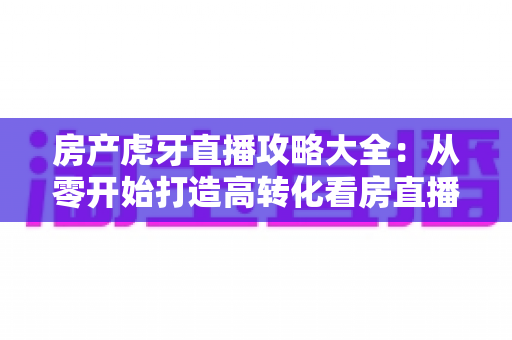 房产虎牙直播攻略大全：从零开始打造高转化看房直播的实战指南