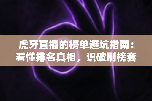 虎牙直播的榜单避坑指南:看懂排名真相,识破刷榜套路,守住你的钱包与账号 虎牙直播的榜单避坑指南:看懂排名真相,识破刷榜套路,守住你的钱包与账号