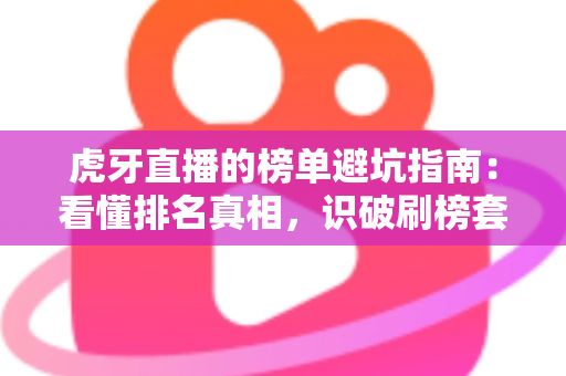 虎牙直播的榜单避坑指南:看懂排名真相,识破刷榜套路,守住你的钱包与账号 虎牙直播的榜单避坑指南:看懂排名真相,识破刷榜套路,守住你的钱包与账号