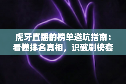 虎牙直播的榜单避坑指南:看懂排名真相,识破刷榜套路,守住你的钱包与账号 虎牙直播的榜单避坑指南:看懂排名真相,识破刷榜套路,守住你的钱包与账号