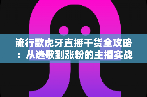 流行歌虎牙直播干货全攻略:从选歌到涨粉的主播实战指南 流行歌虎牙直播干货全攻略:从选歌到涨粉的主播实战指南