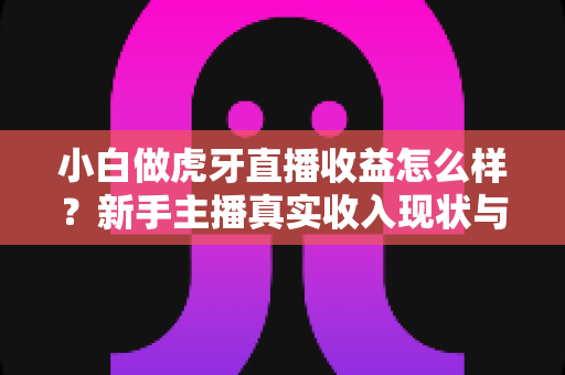 小白做虎牙直播收益怎么样?新手主播真实收入现状与快速上手赚钱攻略全解析 小白做虎牙直播收益怎么样?新手主播真实收入现状与快速上手赚钱攻略全解析