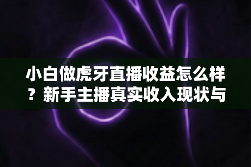 小白做虎牙直播收益怎么样?新手主播真实收入现状与快速上手赚钱攻略全解析 小白做虎牙直播收益怎么样?新手主播真实收入现状与快速上手赚钱攻略全解析