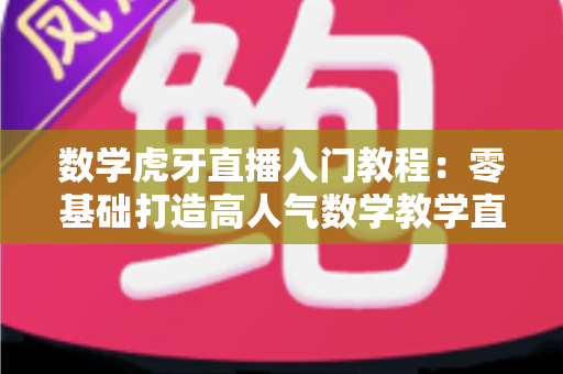 数学虎牙直播入门教程:零基础打造高人气数学教学直播间的完整指南 数学虎牙直播入门教程:零基础打造高人气数学教学直播间的完整指南