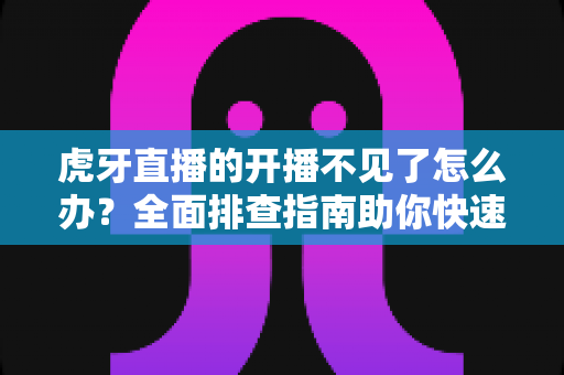 虎牙直播的开播不见了怎么办?全面排查指南助你快速恢复开播功能 虎牙直播的开播不见了怎么办?全面排查指南助你快速恢复开播功能