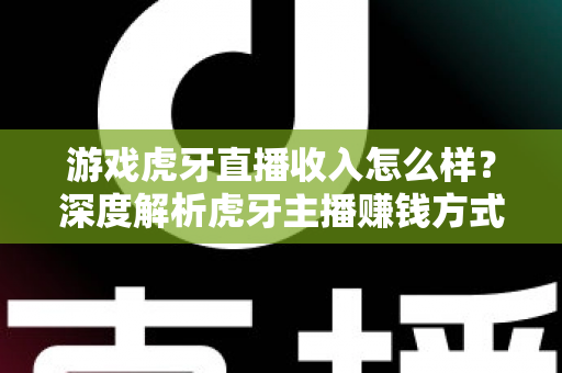 游戏虎牙直播收入怎么样？深度解析虎牙主播赚钱方式、分成比例与真实收入水平