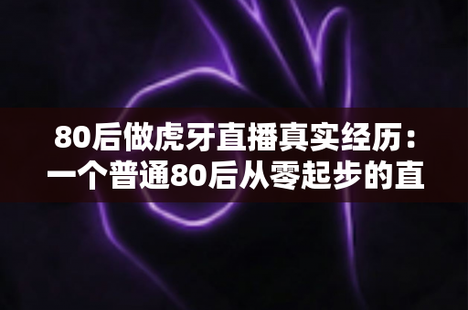 80后做虎牙直播真实经历：一个普通80后从零起步的直播逆袭与避坑全记录