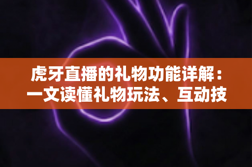 虎牙直播的礼物功能详解:一文读懂礼物玩法、互动技巧与主播收益全攻略 虎牙直播的礼物功能详解:一文读懂礼物玩法、互动技巧与主播收益全攻略