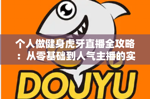 个人做健身虎牙直播全攻略:从零基础到人气主播的实战成长指南 个人做健身虎牙直播全攻略:从零基础到人气主播的实战成长指南