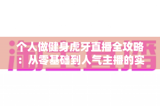 个人做健身虎牙直播全攻略:从零基础到人气主播的实战成长指南 个人做健身虎牙直播全攻略:从零基础到人气主播的实战成长指南