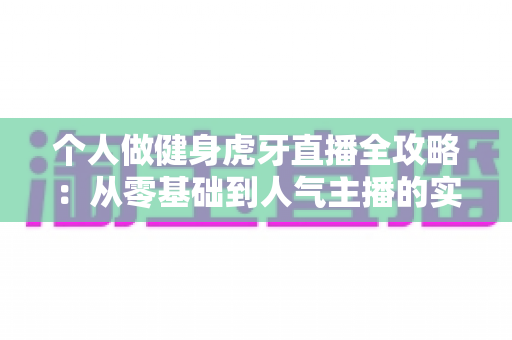 个人做健身虎牙直播全攻略:从零基础到人气主播的实战成长指南 个人做健身虎牙直播全攻略:从零基础到人气主播的实战成长指南