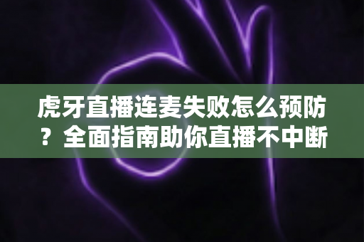 虎牙直播连麦失败怎么预防？全面指南助你直播不中断