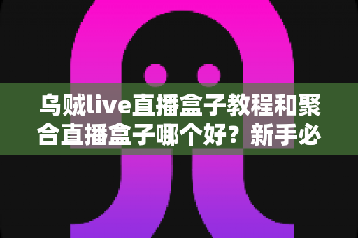 乌贼live直播盒子教程和聚合直播盒子哪个好？新手必备的完整对比评测与选择指南