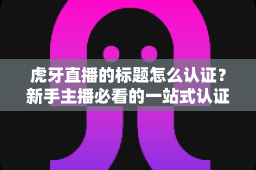 虎牙直播的标题怎么认证?新手主播必看的一站式认证攻略与技巧大全 虎牙直播的标题怎么认证?新手主播必看的一站式认证攻略与技巧大全
