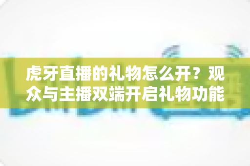 虎牙直播的礼物怎么开?观众与主播双端开启礼物功能完整指南 虎牙直播的礼物怎么开?观众与主播双端开启礼物功能完整指南