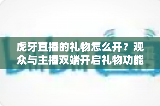 虎牙直播的礼物怎么开?观众与主播双端开启礼物功能完整指南 虎牙直播的礼物怎么开?观众与主播双端开启礼物功能完整指南