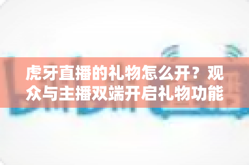 虎牙直播的礼物怎么开？观众与主播双端开启礼物功能完整指南