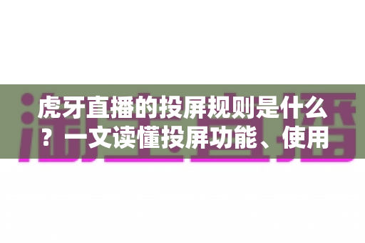 虎牙直播的投屏规则是什么?一文读懂投屏功能、使用规范与常见问题 虎牙直播的投屏规则是什么?一文读懂投屏功能、使用规范与常见问题
