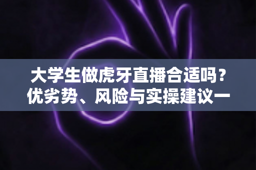 大学生做虎牙直播合适吗?优劣势、风险与实操建议一次讲透,帮你做出理性选择 大学生做虎牙直播合适吗?优劣势、风险与实操建议一次讲透,帮你做出理性选择