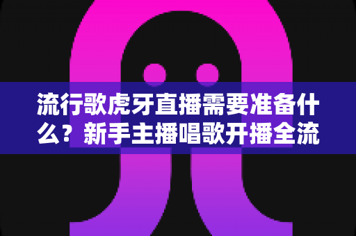 流行歌虎牙直播需要准备什么?新手主播唱歌开播全流程与设备清单指南 流行歌虎牙直播需要准备什么?新手主播唱歌开播全流程与设备清单指南