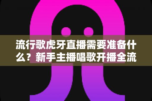 流行歌虎牙直播需要准备什么?新手主播唱歌开播全流程与设备清单指南 流行歌虎牙直播需要准备什么?新手主播唱歌开播全流程与设备清单指南