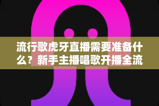 流行歌虎牙直播需要准备什么?新手主播唱歌开播全流程与设备清单指南 流行歌虎牙直播需要准备什么?新手主播唱歌开播全流程与设备清单指南