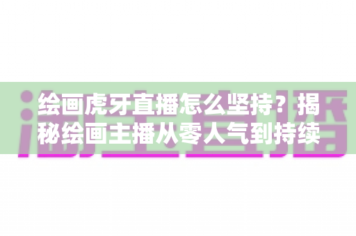 绘画虎牙直播怎么坚持?揭秘绘画主播从零人气到持续走红的实用成长指南 绘画虎牙直播怎么坚持?揭秘绘画主播从零人气到持续走红的实用成长指南