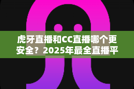 虎牙直播和CC直播哪个更安全?2025年最全直播平台安全对比指南,看这篇就够了! 虎牙直播和CC直播哪个更安全?2025年最全直播平台安全对比指南,看这篇就够了!