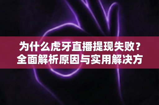 为什么虎牙直播提现失败？全面解析原因与实用解决方案指南