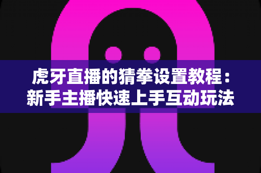 虎牙直播的猜拳设置教程:新手主播快速上手互动玩法全指南 虎牙直播的猜拳设置教程:新手主播快速上手互动玩法全指南