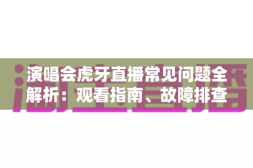 演唱会虎牙直播常见问题全解析：观看指南、故障排查与互动技巧一站式攻略