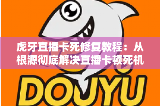 虎牙直播卡死修复教程:从根源彻底解决直播卡顿死机的实用指南 虎牙直播卡死修复教程:从根源彻底解决直播卡顿死机的实用指南