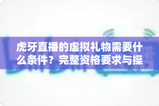 虎牙直播的虚拟礼物需要什么条件？完整资格要求与操作指南一读就懂