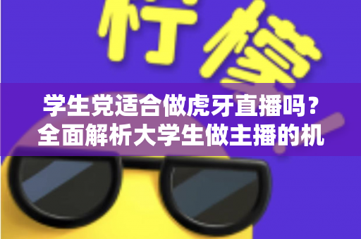 学生党适合做虎牙直播吗?全面解析大学生做主播的机遇、风险与实操建议 学生党适合做虎牙直播吗?全面解析大学生做主播的机遇、风险与实操建议