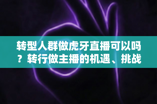 转型人群做虎牙直播可以吗?转行做主播的机遇、挑战与实操指南 转型人群做虎牙直播可以吗?转行做主播的机遇、挑战与实操指南