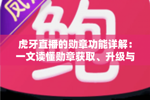 虎牙直播的勋章功能详解：一文读懂勋章获取、升级与使用全攻略