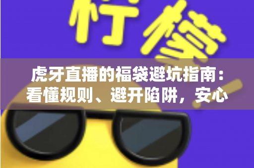 虎牙直播的福袋避坑指南:看懂规则、避开陷阱,安心领取福利的完整攻略 虎牙直播的福袋避坑指南:看懂规则、避开陷阱,安心领取福利的完整攻略