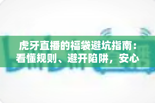 虎牙直播的福袋避坑指南:看懂规则、避开陷阱,安心领取福利的完整攻略 虎牙直播的福袋避坑指南:看懂规则、避开陷阱,安心领取福利的完整攻略