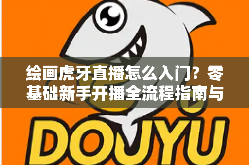 绘画虎牙直播怎么入门?零基础新手开播全流程指南与技巧分享 绘画虎牙直播怎么入门?零基础新手开播全流程指南与技巧分享