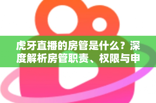 虎牙直播的房管是什么?深度解析房管职责、权限与申请全攻略 虎牙直播的房管是什么?深度解析房管职责、权限与申请全攻略