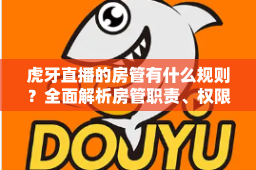 虎牙直播的房管有什么规则？全面解析房管职责、权限与行为规范指南
