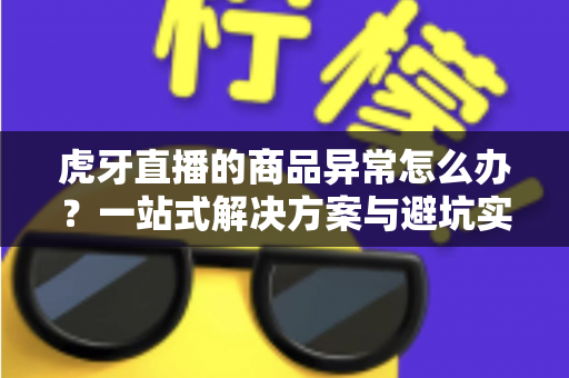 虎牙直播的商品异常怎么办?一站式解决方案与避坑实用指南 虎牙直播的商品异常怎么办?一站式解决方案与避坑实用指南