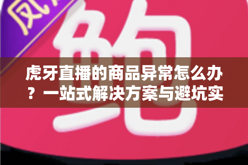 虎牙直播的商品异常怎么办?一站式解决方案与避坑实用指南 虎牙直播的商品异常怎么办?一站式解决方案与避坑实用指南