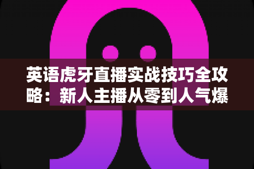 英语虎牙直播实战技巧全攻略：新人主播从零到人气爆款的进阶指南